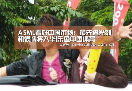 ASML看好中国市场:最先进光刻机很快将入华|乐鱼中国体育(图1) 乐鱼LEYU