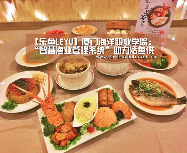 【乐鱼LEYU】厦门海洋职业学院:“智慧渔业管理系统”助力活鱼供应(图1) 乐鱼体育