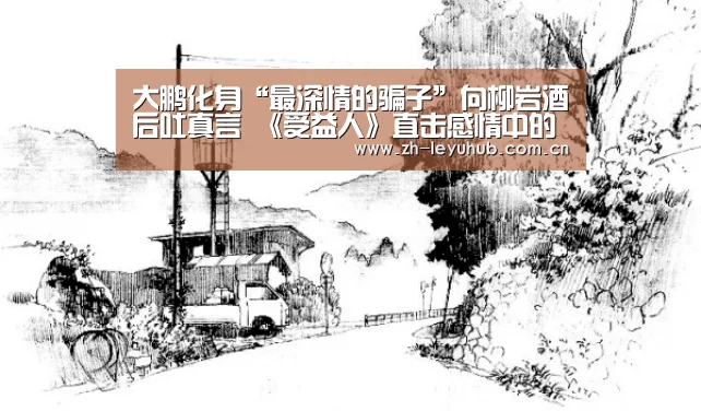 大鹏化身“最深情的骗子”向柳岩酒后吐真言 《受益人》直击感情中的谎言与原谅“乐鱼网站”(图2) 乐鱼中国体育