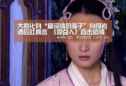 大鹏化身“最深情的骗子”向柳岩酒后吐真言 《受益人》直击感情中的谎言与原谅“乐鱼网站”(图1) 乐鱼体育