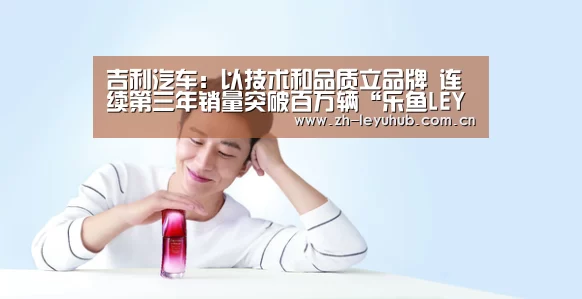 吉利汽车:以技术和品质立品牌 连续第三年销量突破百万辆“乐鱼LEYU”(图3) 乐鱼体育